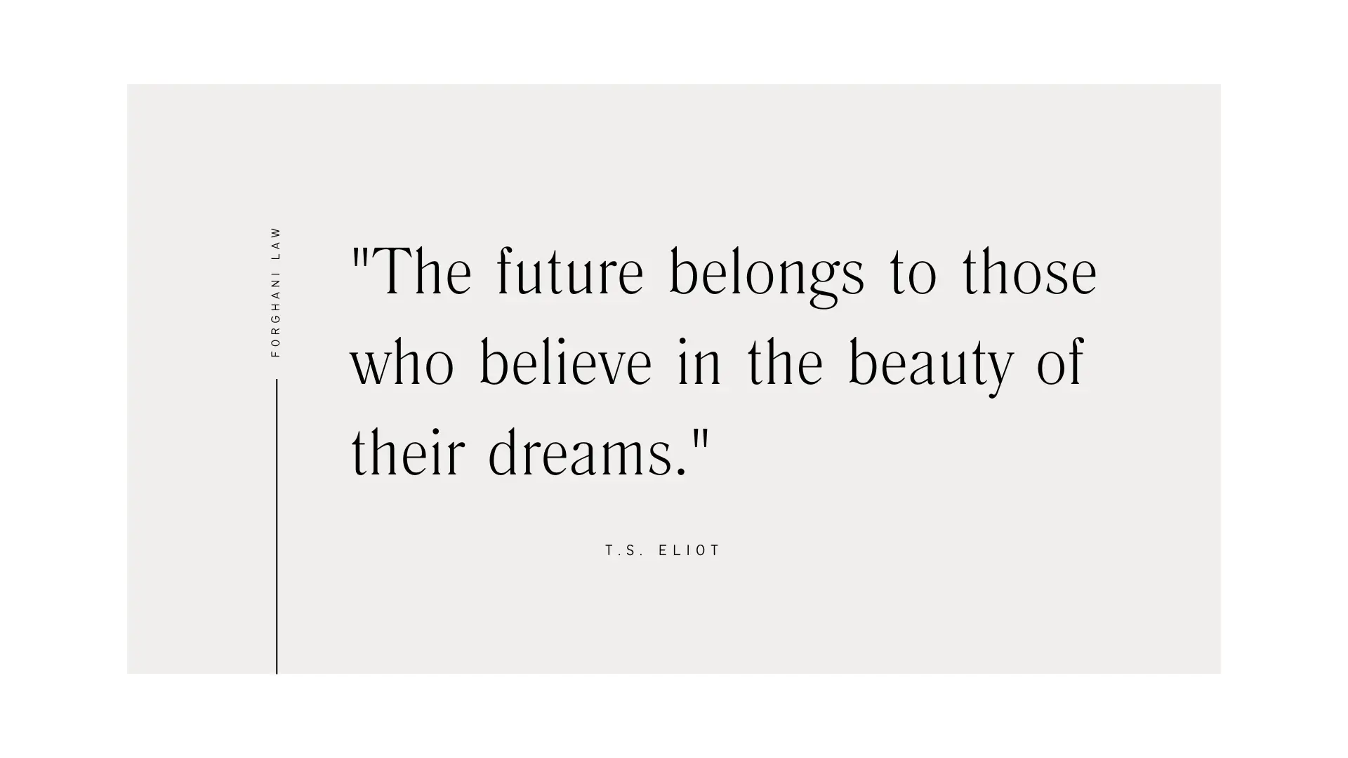 " The future belongs to those who believe in the beauty of their dreams. " -T.S. Eliot